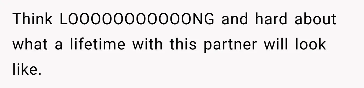 Think LOOOOOOOOOOONG and hard about what a lifetime with this partner will look like.