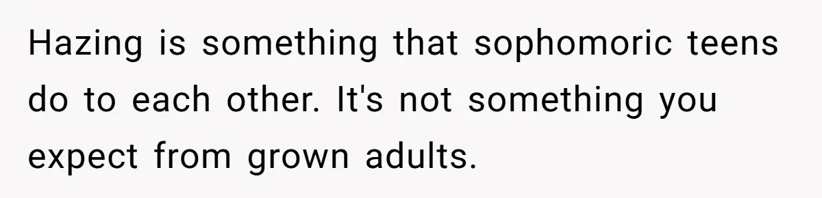 Hazing is something that sophomoric teens do to each other. It's not something you expect from grown adults.