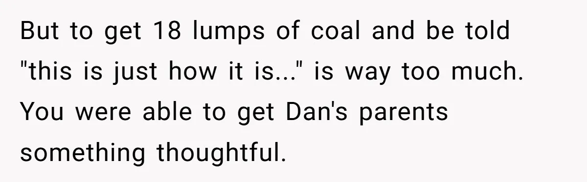 But to get 18 lumps of coal and be told "this is just how it is..." is way too much. You were able to get Dan's parents something thoughtful.
