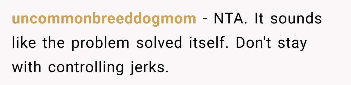 uncommonbreeddogmom − NTA. It sounds like the problem solved itself. Don't stay with controlling jerks.