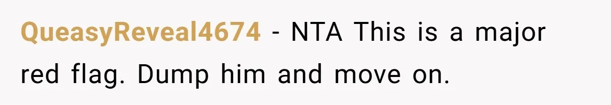 QueasyReveal4674 − NTA This is a major red flag. Dump him and move on.