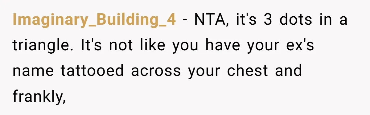 Imaginary_Building_4 − NTA, it's 3 dots in a triangle. It's not like you have your ex's name tattooed across your chest and frankly,