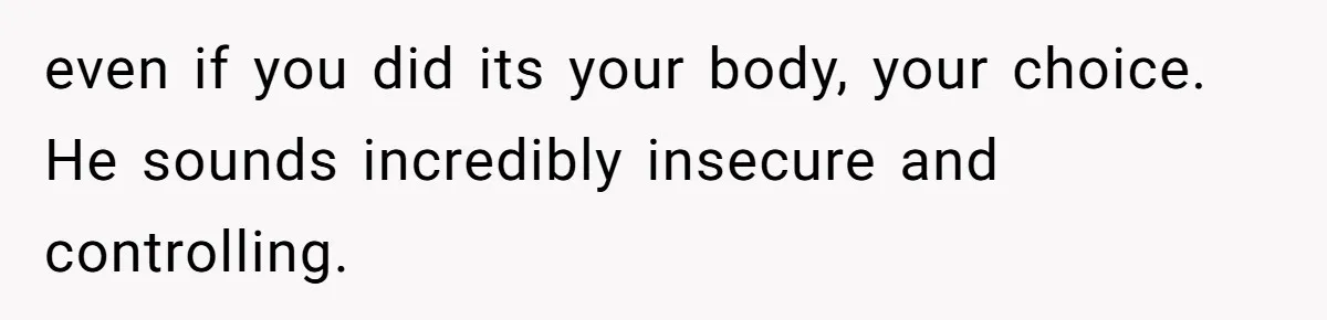 even if you did its your body, your choice. He sounds incredibly insecure and controlling.