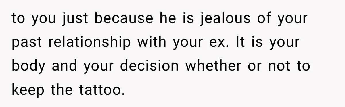 to you just because he is jealous of your past relationship with your ex. It is your body and your decision whether or not to keep the tattoo.
