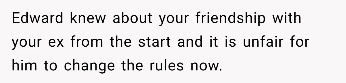 Edward knew about your friendship with your ex from the start and it is unfair for him to change the rules now.