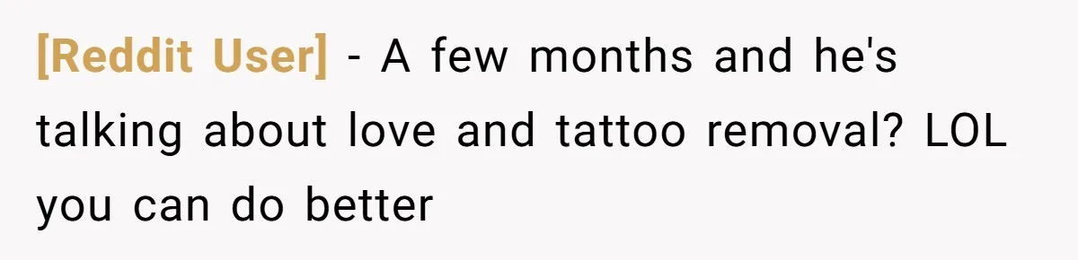 [Reddit User] − A few months and he's talking about love and tattoo removal? LOL you can do better