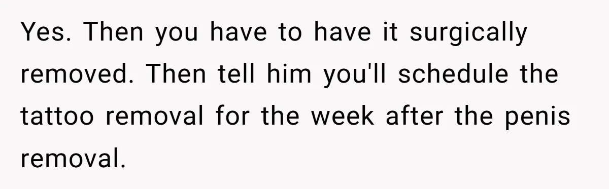 Yes. Then you have to have it surgically removed. Then tell him you'll schedule the tattoo removal for the week after the penis removal.