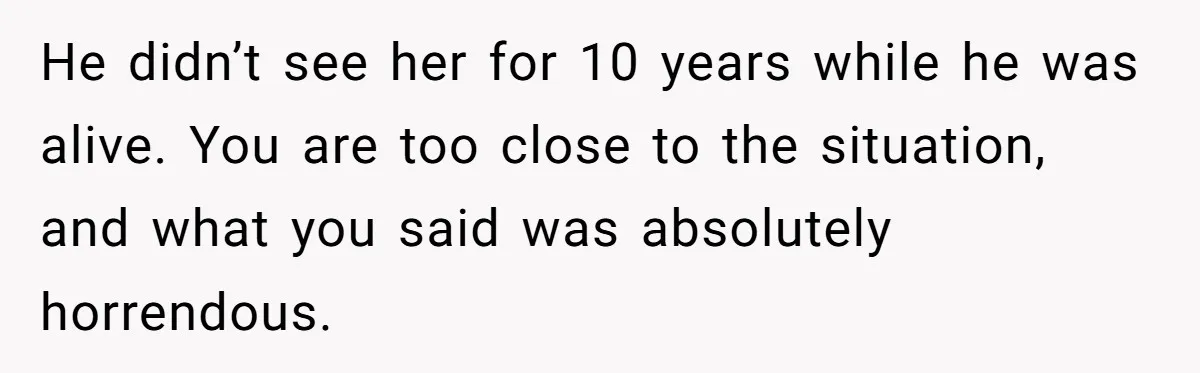Sister Skips Dad's Funeral But Cashes Inheritance Check While Grieving Sibling Handles Everything Alone He didn’t see her for 10 years while he was alive. You are too close to the situation, and what you said was absolutely horrendous.