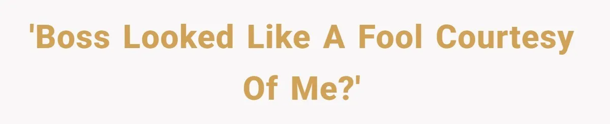 'Boss looked like a fool courtesy of me?'