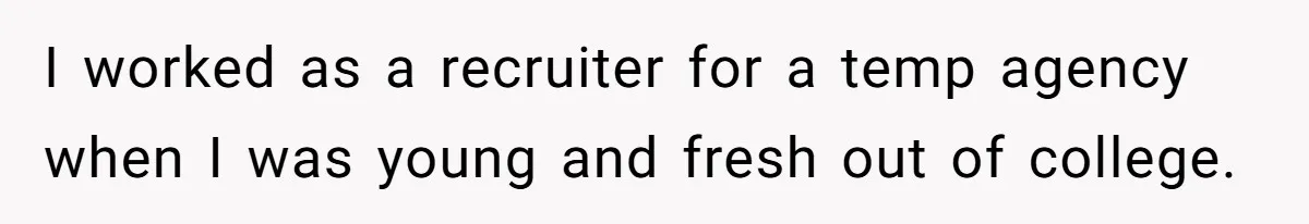 I worked as a recruiter for a temp agency when I was young and fresh out of college.