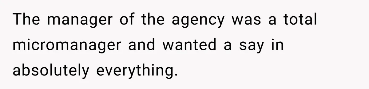 The manager of the agency was a total micromanager and wanted a say in absolutely everything.