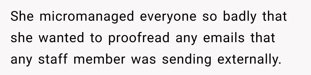 She micromanaged everyone so badly that she wanted to proofread any emails that any staff member was sending externally.