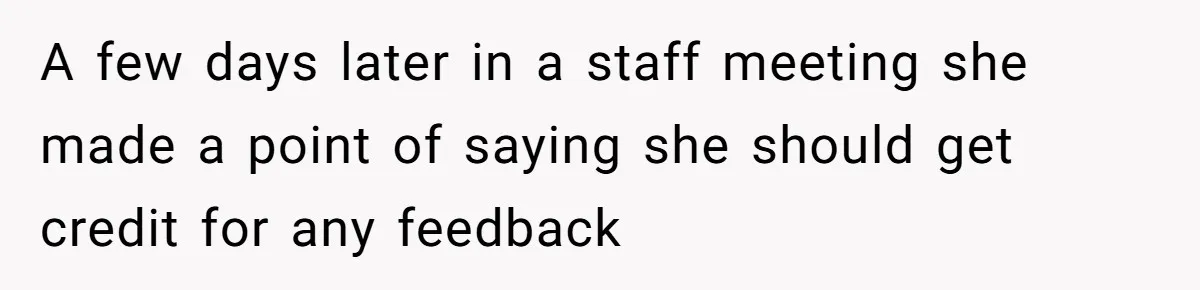A few days later in a staff meeting she made a point of saying she should get credit for any feedback