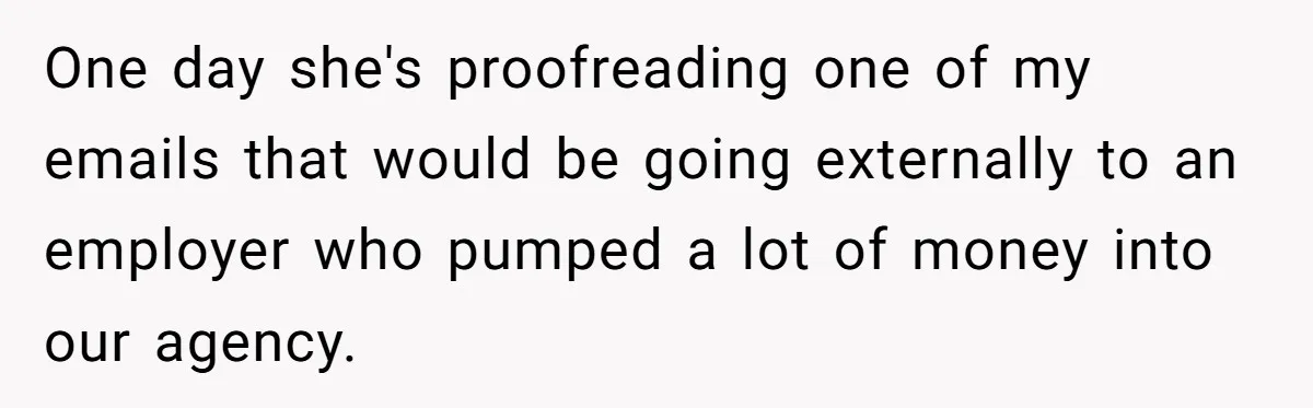 One day she's proofreading one of my emails that would be going externally to an employer who pumped a lot of money into our agency.