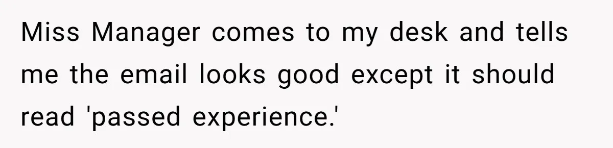 Miss Manager comes to my desk and tells me the email looks good except it should read 'passed experience.'