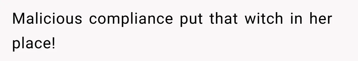 Malicious compliance put that witch in her place!