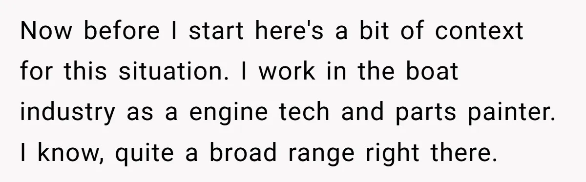 Now before I start here's a bit of context for this situation. I work in the boat industry as a engine tech and parts painter. I know, quite a broad...