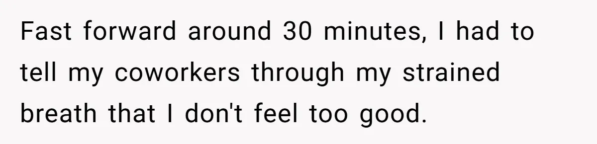 Fast forward around 30 minutes, I had to tell my coworkers through my strained breath that I don't feel too good.
