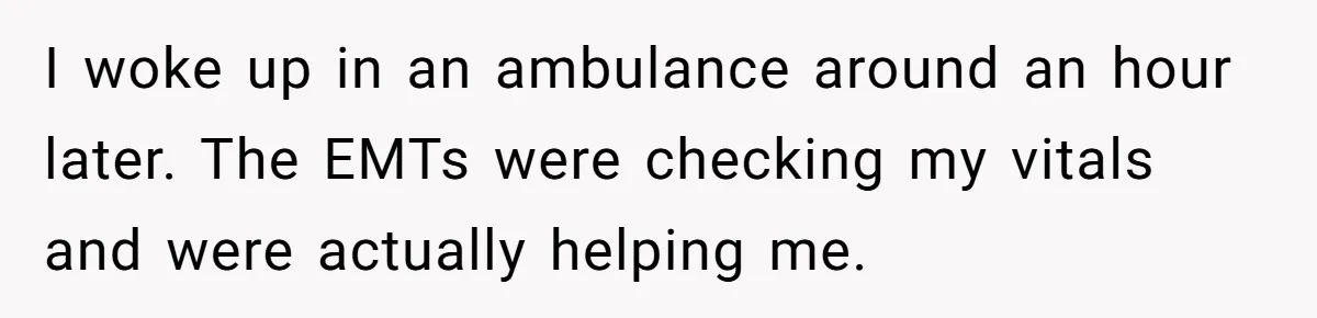 I woke up in an ambulance around an hour later. The EMTs were checking my vitals and were actually helping me.
