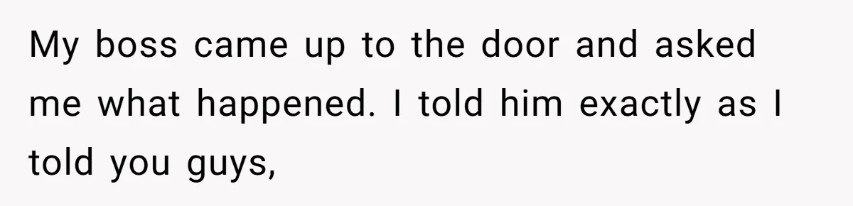 My boss came up to the door and asked me what happened. I told him exactly as I told you guys,