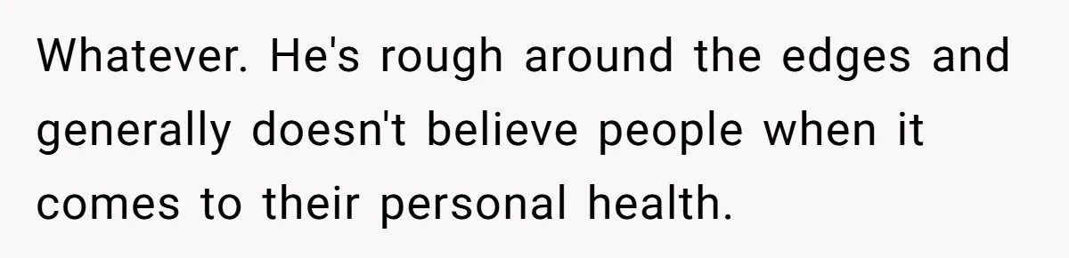 Whatever. He's rough around the edges and generally doesn't believe people when it comes to their personal health.