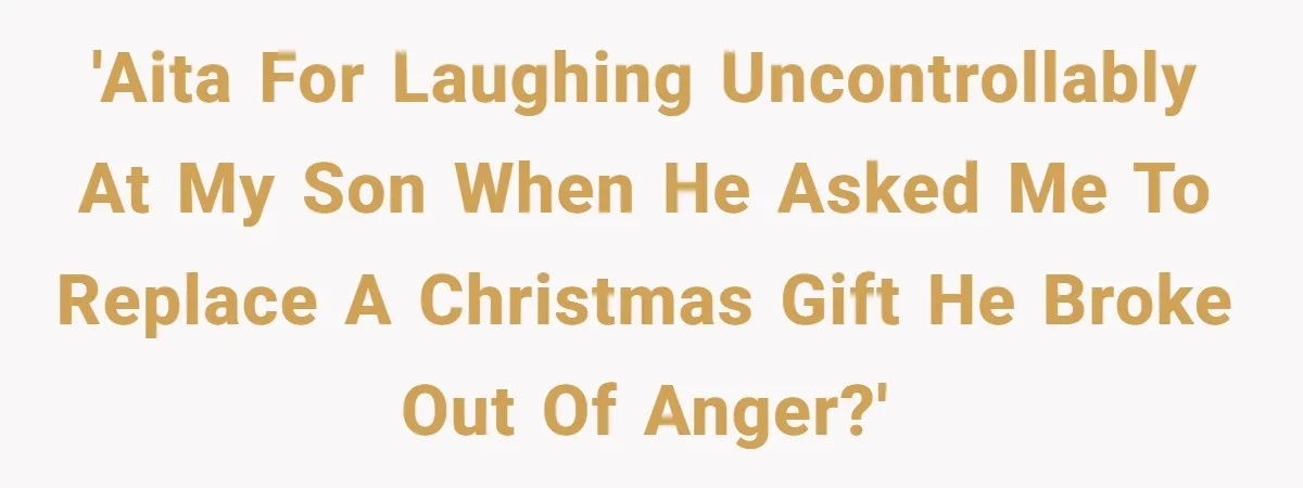 'AITA for laughing uncontrollably at my son when he asked me to replace a Christmas gift he broke out of anger?'