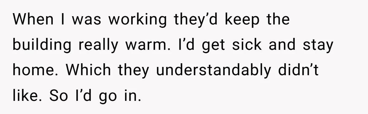 When I was working they’d keep the building really warm. I’d get sick and stay home. Which they understandably didn’t like. So I’d go in.