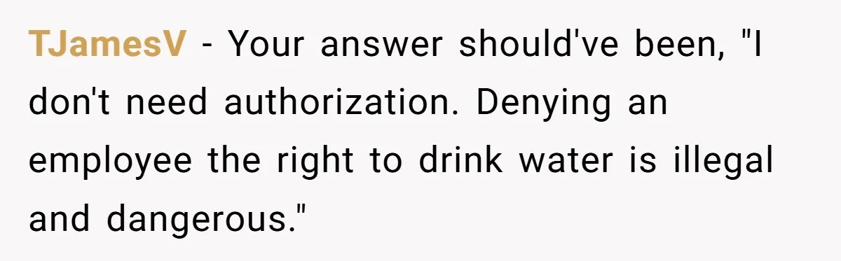 TJamesV − Your answer should've been, "I don't need authorization. Denying an employee the right to drink water is illegal and dangerous."