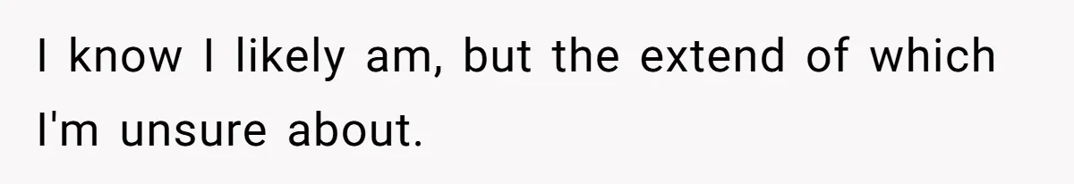 I know I likely am, but the extend of which I'm unsure about.