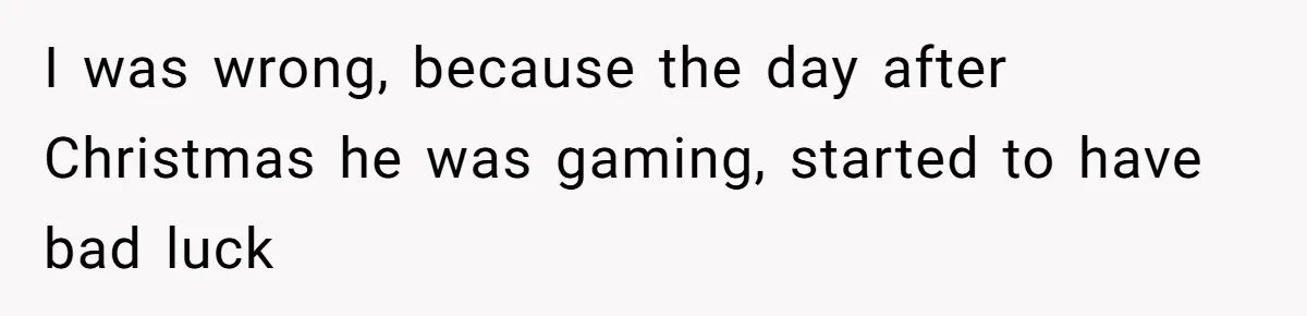 I was wrong, because the day after Christmas he was gaming, started to have bad luck
