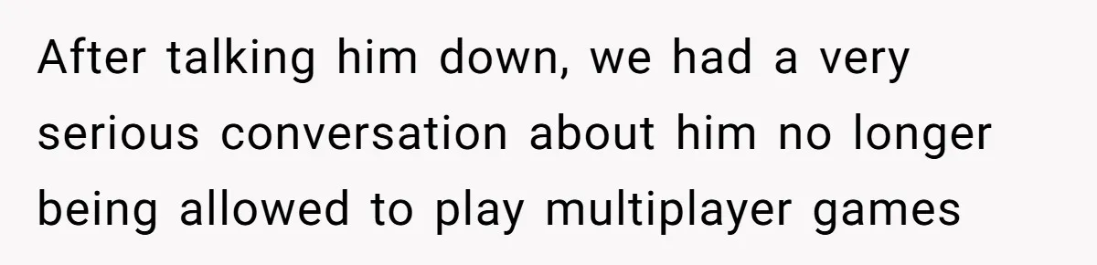 After talking him down, we had a very serious conversation about him no longer being allowed to play multiplayer games