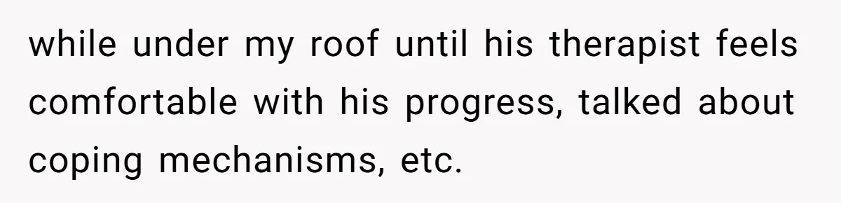 while under my roof until his therapist feels comfortable with his progress, talked about coping mechanisms, etc.
