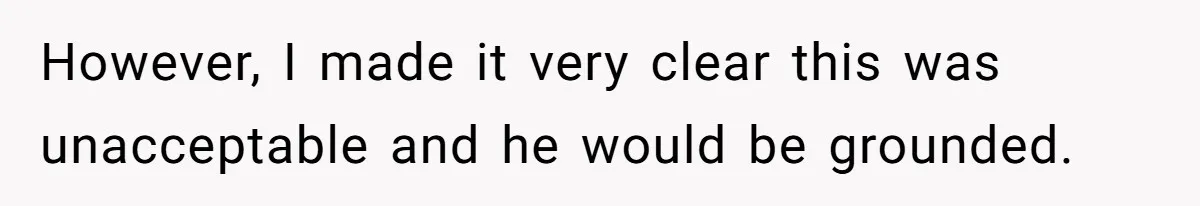 However, I made it very clear this was unacceptable and he would be grounded.