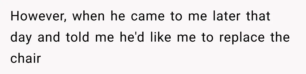 However, when he came to me later that day and told me he'd like me to replace the chair