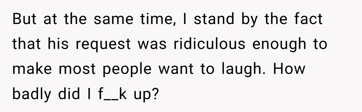 But at the same time, I stand by the fact that his request was ridiculous enough to make most people want to laugh. How badly did I f__k up?