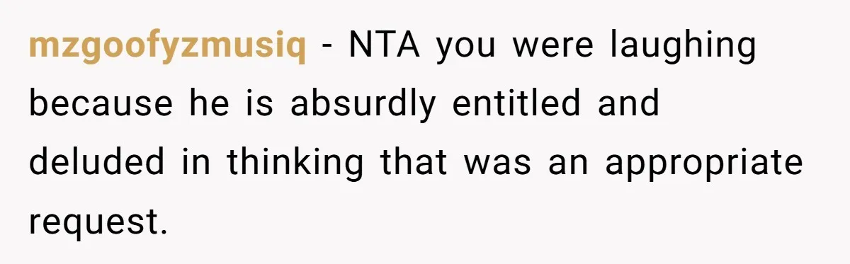 mzgoofyzmusiq − NTA you were laughing because he is absurdly entitled and deluded in thinking that was an appropriate request.