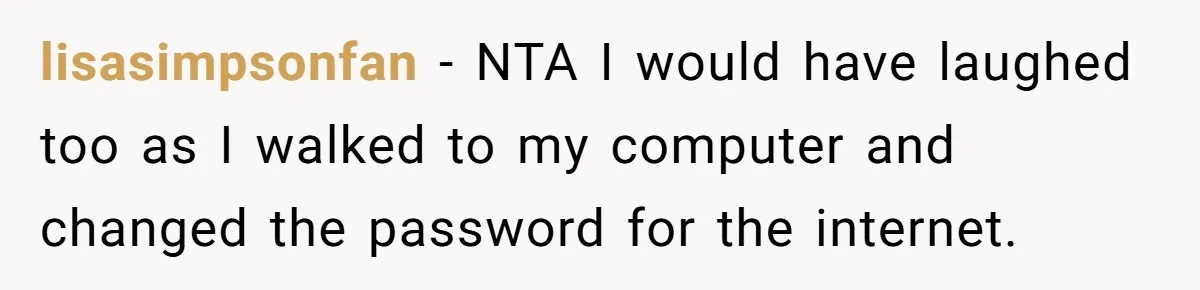 lisasimpsonfan − NTA I would have laughed too as I walked to my computer and changed the password for the internet.