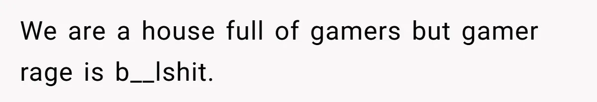 We are a house full of gamers but gamer rage is b__lshit.