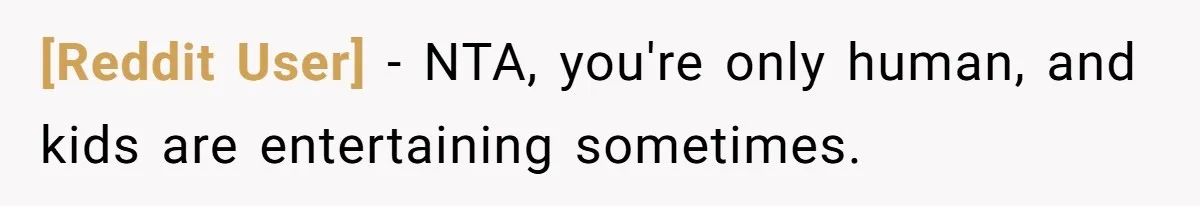 [Reddit User] − NTA, you're only human, and kids are entertaining sometimes.