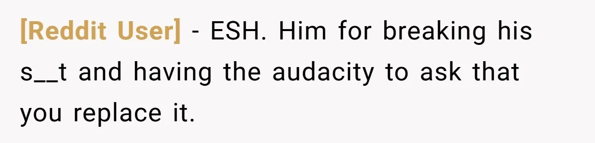 [Reddit User] − ESH. Him for breaking his s__t and having the audacity to ask that you replace it.