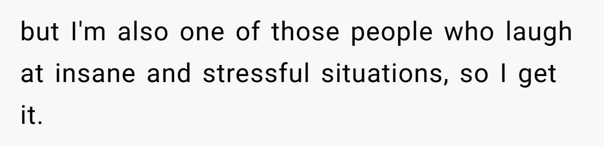 but I'm also one of those people who laugh at insane and stressful situations, so I get it.