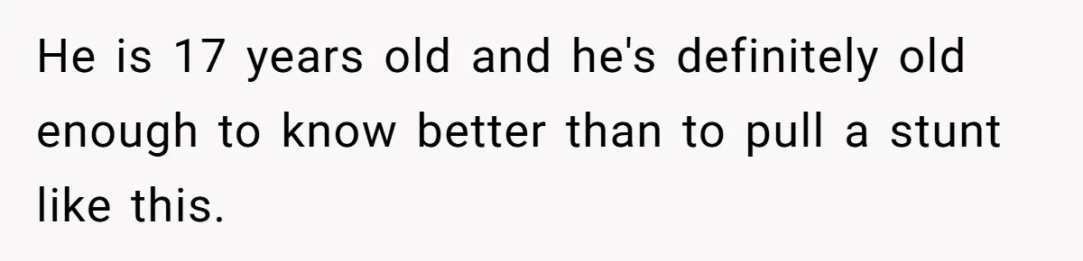 He is 17 years old and he's definitely old enough to know better than to pull a stunt like this.