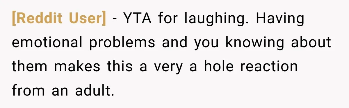 [Reddit User] − YTA for laughing. Having emotional problems and you knowing about them makes this a very a hole reaction from an adult.
