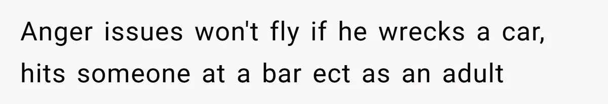 Anger issues won't fly if he wrecks a car, hits someone at a bar ect as an adult