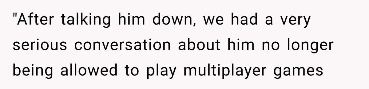 "After talking him down, we had a very serious conversation about him no longer being allowed to play multiplayer games