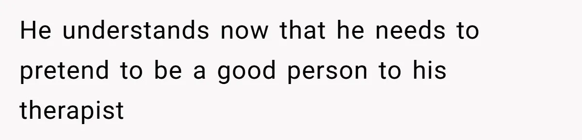 He understands now that he needs to pretend to be a good person to his therapist