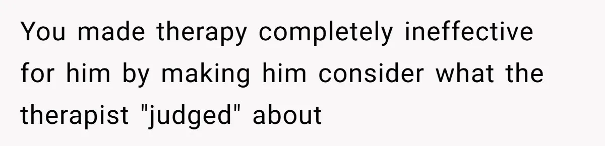 You made therapy completely ineffective for him by making him consider what the therapist "judged" about