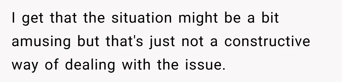 I get that the situation might be a bit amusing but that's just not a constructive way of dealing with the issue.