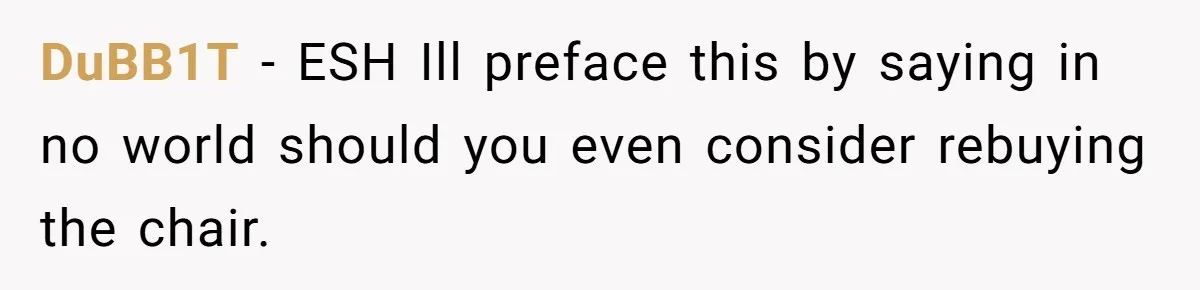 DuBB1T − ESH Ill preface this by saying in no world should you even consider rebuying the chair.