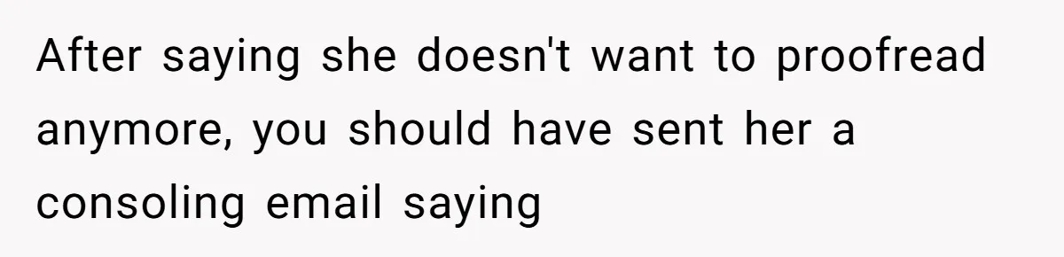 After saying she doesn't want to proofread anymore, you should have sent her a consoling email saying